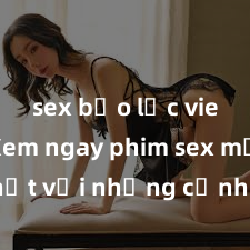 sex bạo lực vietsub Xem ngay phim sex mới nhất với những cảnh nóng hổi không thể bỏ lỡ! Cơ hội tận hưởng những khoảnh khắc đầy kích thích ngay hôm nay!