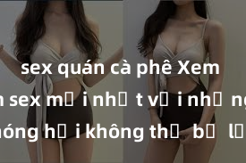 sex quán cà phê Xem ngay phim sex mới nhất với những cảnh nóng hổi không thể bỏ lỡ! Cơ hội tận hưởng những khoảnh khắc đầy kích thích ngay hôm nay!