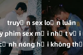 truyện sex loạn luân Xem ngay phim sex mới nhất với những cảnh nóng hổi không thể bỏ lỡ! Cơ hội tận hưởng những khoảnh khắc đầy kích thích ngay hôm nay!