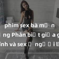 phim sex bà mẹ nóng bỏng Phân biệt giữa giới tính và sex ở người lớn: Tìm hiểu sự khác biệt và yếu tố quyết định