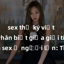 sex thư ký việt nam Phân biệt giữa giới tính và sex ở người lớn: Tìm hiểu sự khác biệt và yếu tố quyết định