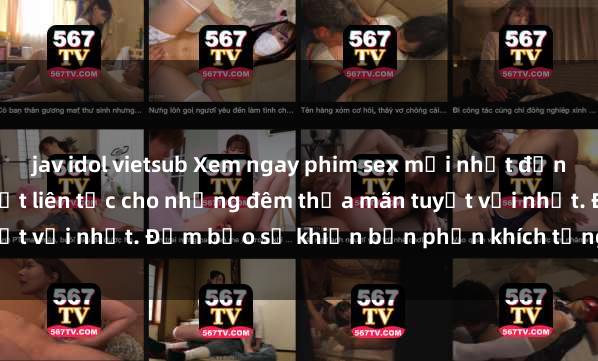 jav idol vietsub Xem ngay phim sex mới nhất đỉnh cao không che, cập nhật liên tục cho những đêm thỏa mãn tuyệt vời nhất. Đảm bảo sẽ khiến bạn phấn khích từng khoảnh khắc!