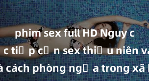 phim sex full HD Nguy cơ của việc tiếp cận sex thiếu niên và cách phòng ngừa trong xã hội hiện đại