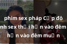 phim sex pháp Cặp đôi gái xinh sex thổi hồn vào đêm muộn