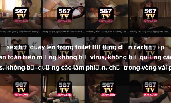 sex bị quay lén trong toilet Hướng dẫn cách tải phim sex nhanh chóng và an toàn trên mạng không bị virus, không bị quảng cáo làm phiền, chỉ trong vòng vài phút.