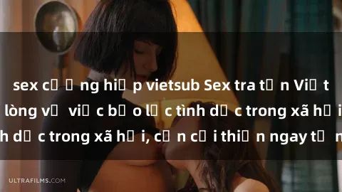sex cưỡng hiếp vietsub Sex tra tấn Việt Nam: Sự thật đau lòng về việc bạo lực tình dục trong xã hội, cần cải thiện ngay từ nay