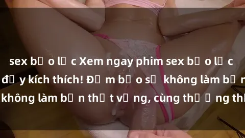 sex bạo lực Xem ngay phim sex bạo lực vietsub cực hot và đầy kích thích! Đảm bảo sẽ không làm bạn thất vọng, cùng thưởng thức ngay!