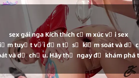 sex gái nga Kích thích cảm xúc với sex trói buộc: Trải nghiệm tuyệt vời đến từ sự kiểm soát và dễ chịu. Hãy thử ngay để khám phá thú vị mới!