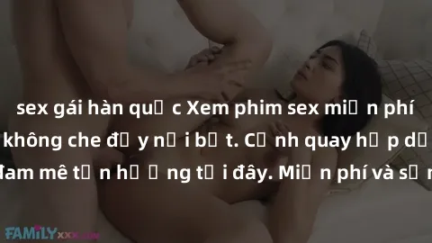 sex gái hàn quốc Xem phim sex miễn phí vietsub đỉnh cao, không che đầy nổi bật. Cảnh quay hấp dẫn, ân ái và đam mê tận hưởng tại đây. Miễn phí và sẵn sàng phục vụ bạn ngay lập tức!