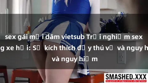 sex gái mại dâm vietsub Trải nghiệm sex trong xe hơi: Sự kích thích đầy thú vị và nguy hiểm