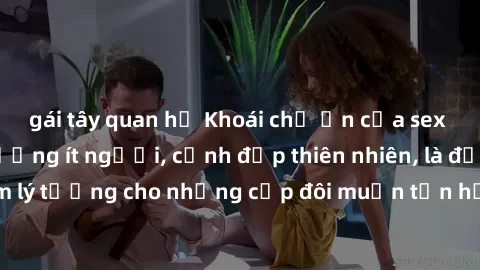 gái tây quan hệ Khoái chỗ ẩn của sex công viên: Môi trường ít người, cảnh đẹp thiên nhiên, là địa điểm lý tưởng cho những cặp đôi muốn tận hưởng khoảnh khắc đam mê.