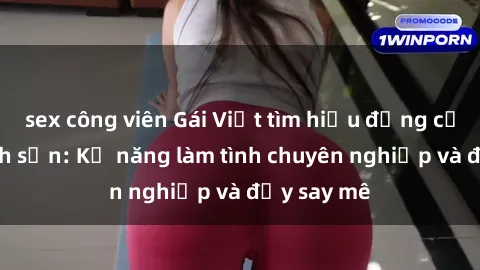 sex công viên Gái Việt tìm hiểu đẳng cấp tại khách sạn: Kỹ năng làm tình chuyên nghiệp và đầy say mê