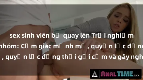 sex sinh viên bị quay lén Trải nghiệm phim sex bạo dâm nhóm: Cảm giác mạnh mẽ, quyền lực đồng thời gợi cảm và gây nghiện