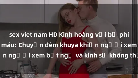 sex viet nam HD Kinh hoàng với bộ phim sex tra tấn đẫm máu: Chuyện đêm khuya khiến người xem bất ngờ và kinh sợ không thể quên