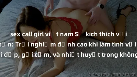 sex call girl việt nam Sự kích thích với gái Việt tại khách sạn: Trải nghiệm đỉnh cao khi làm tình với người đẹp, gợi cảm, và nhiệt huyết trong không gian riêng tư và lãng mạn.
