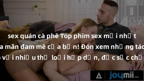 sex quán cà phê Top phim sex mới nhất - Xem ngay để thỏa mãn đam mê của bạn! Đón xem những tác phẩm đỉnh cao với nhiều thể loại hấp dẫn, đặc sắc chỉ có trong một số phim sex mới nhất hiện nay.