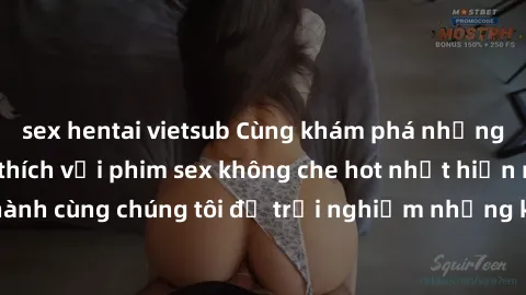 sex hentai vietsub Cùng khám phá những bí mật đầy kích thích với phim sex không che hot nhất hiện nay. Đồng hành cùng chúng tôi để trải nghiệm những khoảnh khắc đam mê và mãnh liệt.