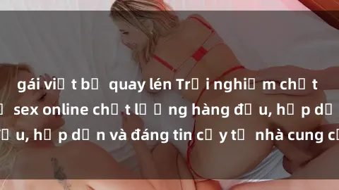 gái việt bị quay lén Trải nghiệm chất lượng với dịch vụ sex online chất lượng hàng đầu, hấp dẫn và đáng tin cậy từ nhà cung cấp uy tín