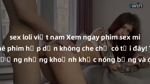 sex loli việt nam Xem ngay phim sex miễn phí đỉnh cao, phê phim hấp dẫn không che chỉ có tại đây! Tận hưởng những khoảnh khắc nóng bỏng và đầy kích thích ngay bây giờ.