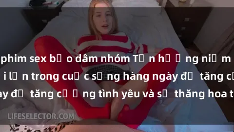 phim sex bạo dâm nhóm Tận hưởng niềm vui của sex người lớn trong cuộc sống hàng ngày để tăng cường tình yêu và sự thăng hoa tinh thần.