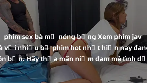 phim sex bà mẹ nóng bỏng Xem phim jav online ngay tại nhà với nhiều bộ phim hot nhất hiện nay đang chờ đón bạn. Hãy thỏa mãn niềm đam mê tình dục một cách an toàn và riêng tư.