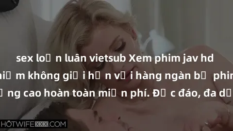 sex loạn luân vietsub Xem phim jav hd miễn phí - Trải nghiệm không giới hạn với hàng ngàn bộ phim jav HD chất lượng cao hoàn toàn miễn phí. Độc đáo, đa dạng và không giới hạn, hãy thưởng thức ngay!