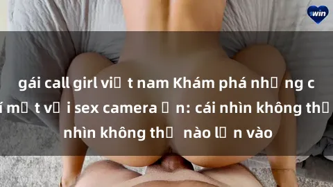 gái call girl việt nam Khám phá những câu chuyện bí mật với sex camera ẩn: cái nhìn không thể nào lẫn vào