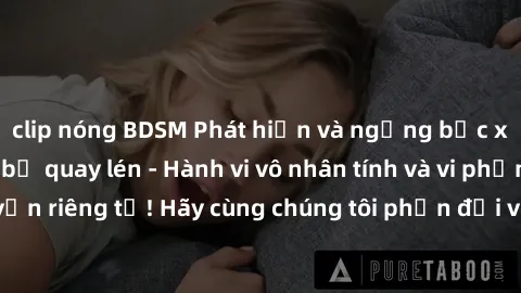 clip nóng BDSM Phát hiện và ngừng bức xúc: Sex nhà nghỉ bị quay lén - Hành vi vô nhân tính và vi phạm quyền riêng tư! Hãy cùng chúng tôi phản đối và chấm dứt tình trạng này!