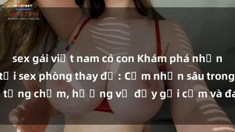 sex gái việt nam có con Khám phá những bí mật tình yêu tại sex phòng thay đồ: Cảm nhận sâu trong từng chạm, hương vị đầy gợi cảm và đam mê không ngừng cháy