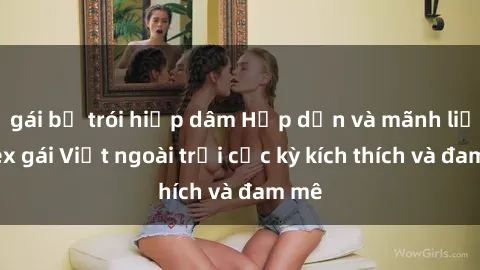 gái bị trói hiếp dâm Hấp dẫn và mãnh liệt: Sex gái Việt ngoài trời cực kỳ kích thích và đam mê