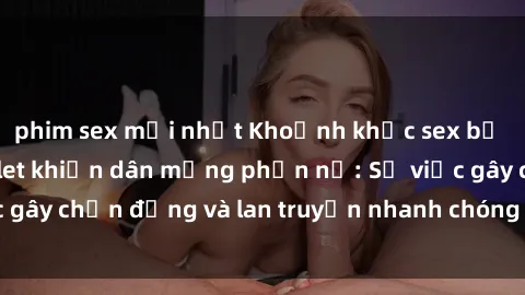 phim sex mới nhất Khoảnh khắc sex bị quay lén trong toilet khiến dân mạng phẫn nộ: Sự việc gây chấn động và lan truyền nhanh chóng trên mạng xã hội.