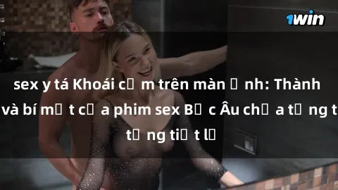 sex y tá Khoái cảm trên màn ảnh: Thành công và bí mật của phim sex Bắc Âu chưa từng tiết lộ