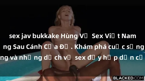sex jav bukkake Hùng Vỹ Sex Việt Nam: Những Bí Mật Đằng Sau Cánh Cửa Đỏ. Khám phá cuộc sống và những dịch vụ sex đầy hấp dẫn của người Việt Nam.