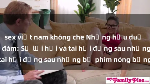 sex việt nam không che Những hậu duệ của clip sex đình đám: Sự lợi hại và tai hại đằng sau những bộ phim nóng bỏng