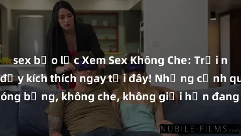 sex bạo lực Xem Sex Không Che: Trải nghiệm mới lạ và đầy kích thích ngay tại đây! Những cảnh quay nóng bỏng, không che, không giới hạn đang chờ đón bạn. Đừng bỏ lỡ!
