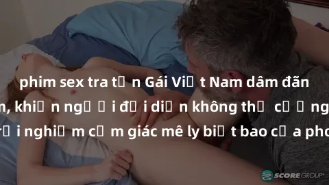 phim sex tra tấn Gái Việt Nam dâm đãng làm tình say đắm, khiến người đối diện không thể cưỡng lại được. Hãy trải nghiệm cảm giác mê ly biết bao của phong cách yêu đương đậm chất dân tộc!