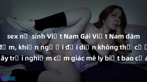 sex nữ sinh Việt Nam Gái Việt Nam dâm đãng làm tình say đắm, khiến người đối diện không thể cưỡng lại được. Hãy trải nghiệm cảm giác mê ly biết bao của phong cách yêu đương đậm chất dân tộc!