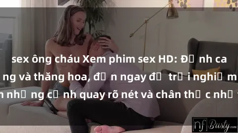 sex ông cháu Xem phim sex HD: Đỉnh cao của sự sung sướng và thăng hoa, đến ngay để trải nghiệm những cảnh quay rõ nét và chân thực nhất. Hãy cùng khám phá!