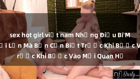 sex hot girl việt nam Những Điều Bí Mật Về Sex Người Lớn Mà Bạn Cần Biết Trước Khi Bước Vào Mối Quan Hệ