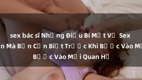 sex bác sĩ Những Điều Bí Mật Về Sex Người Lớn Mà Bạn Cần Biết Trước Khi Bước Vào Mối Quan Hệ