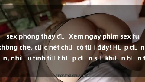 sex phòng thay đồ Xem ngay phim sex full HD đỉnh cao, không che, cực nét chỉ có tại đây! Hấp dẫn, nhiều tình tiết hấp dẫn sẽ khiến bạn thỏa mãn đắm say.