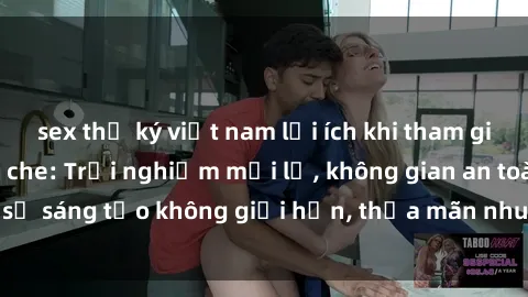 sex thư ký việt nam lợi ích khi tham gia sex online không che: Trải nghiệm mới lạ, không gian an toàn, sự sáng tạo không giới hạn, thỏa mãn nhu cầu tình dục của bạn.