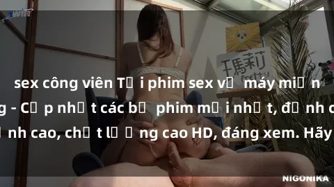 sex công viên Tải phim sex về máy miễn phí và nhanh chóng - Cập nhật các bộ phim mới nhất, đỉnh cao, chất lượng cao HD, đáng xem. Hãy trải nghiệm ngay!