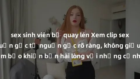 sex sinh viên bị quay lén Xem clip sex không che mới - Nguồn gốc từ nguồn gốc rõ ràng, không giấu giếm. Đảm bảo khiến bạn hài lòng với những cảnh quay táo bạo và đầy kích thích.