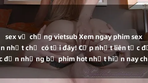 sex vợ chồng vietsub Xem ngay phim sex mới nhất, hấp dẫn nhất chỉ có tại đây! Cập nhật liên tục đến những bộ phim hot nhất hiện nay chỉ trong vài cú click!