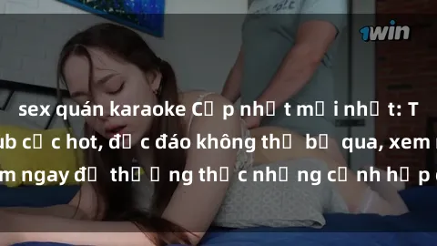 sex quán karaoke Cập nhật mới nhất: Top phim JAV Vietsub cực hot, độc đáo không thể bỏ qua, xem ngay để thưởng thức những cảnh hấp dẫn và đầy kích thích!