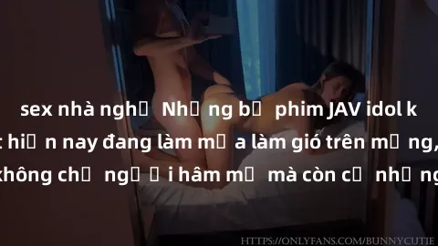 sex nhà nghỉ Những bộ phim JAV idol không che hot nhất hiện nay đang làm mưa làm gió trên mạng, hấp dẫn không chỉ người hâm mộ mà còn cả những ai mới tìm hiểu về thể loại này!