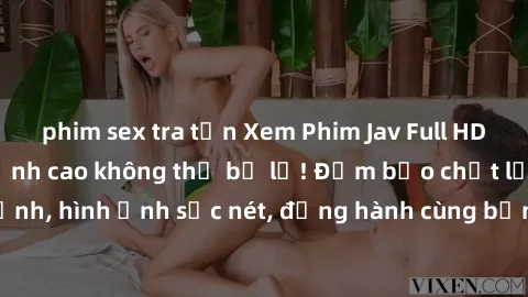 phim sex tra tấn Xem Phim Jav Full HD: Những bộ phim đỉnh cao không thể bỏ lỡ! Đảm bảo chất lượng ổn định, hình ảnh sắc nét, đồng hành cùng bạn trong những giây phút thư giãn!