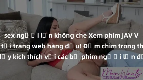 sex người lớn không che Xem phim JAV Việt Sub miễn phí tại trang web hàng đầu! Đắm chìm trong thế giới giải trí đầy kích thích với các bộ phim người lớn đồng hành bằng tiếng Việt subtitled.