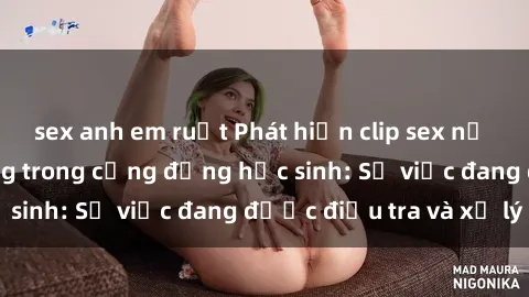 sex anh em ruột Phát hiện clip sex nữ sinh gây chấn động trong cộng đồng học sinh: Sự việc đang được điều tra và xử lý